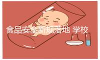 食品安全新规落地 学校、幼儿园食堂违规将从重处理